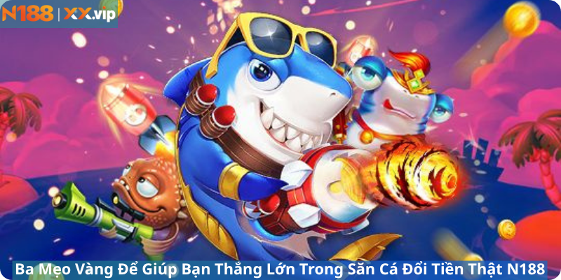 Ba Mẹo Vàng Để Giúp Bạn Thắng Lớn Trong Săn Cá Đổi Tiền Thật N188