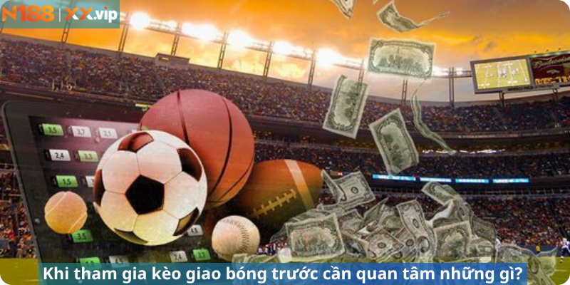 Khi tham gia kèo giao bóng trước cần quan tâm những gì?