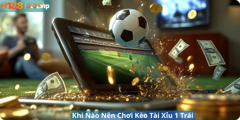 Khi Nào Nên Chơi Kèo Tài Xỉu 1 Trái