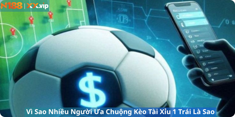 Vì Sao Nhiều Người Ưa Chuộng Kèo Tài Xỉu 1 Trái Là Sao
